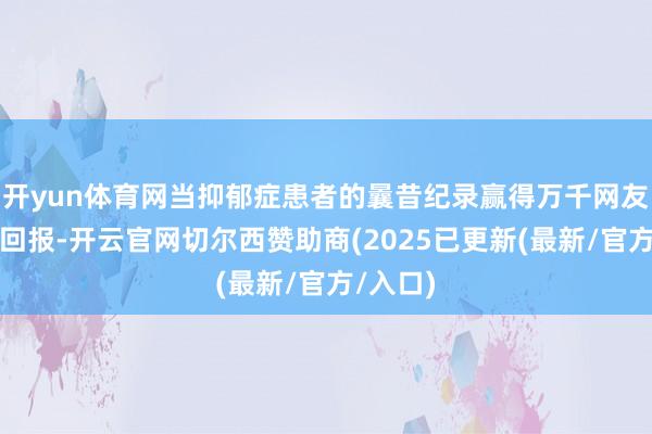 开yun体育网当抑郁症患者的曩昔纪录赢得万千网友的虚心回报-开云官网切尔西赞助商(2025已更新(最新/官方/入口)