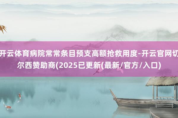开云体育病院常常条目预支高额抢救用度-开云官网切尔西赞助商(2025已更新(最新/官方/入口)