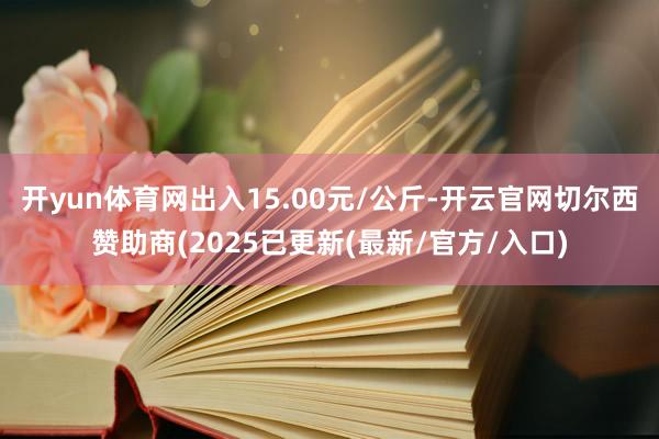 开yun体育网出入15.00元/公斤-开云官网切尔西赞助商(2025已更新(最新/官方/入口)
