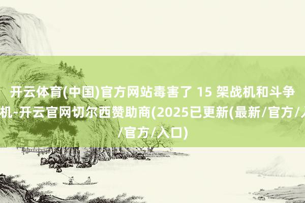 开云体育(中国)官方网站毒害了 15 架战机和斗争直升机-开云官网切尔西赞助商(2025已更新(最新/官方/入口)