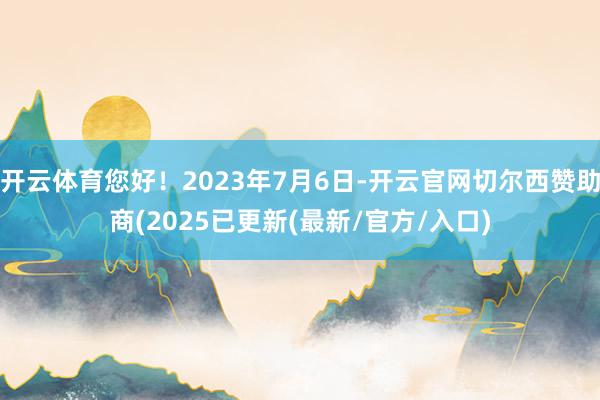 开云体育您好！2023年7月6日-开云官网切尔西赞助商(2025已更新(最新/官方/入口)
