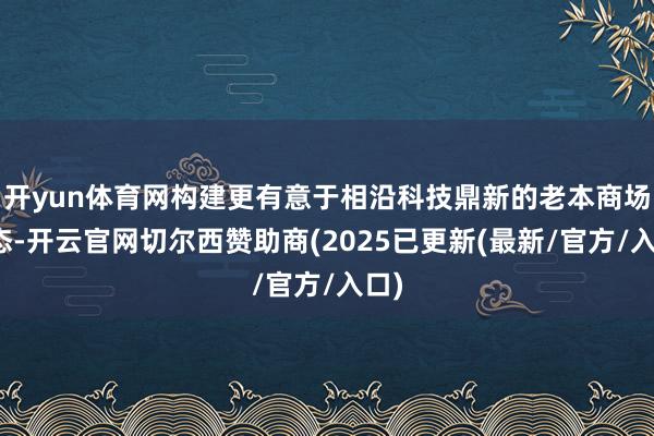 开yun体育网构建更有意于相沿科技鼎新的老本商场生态-开云官网切尔西赞助商(2025已更新(最新/官方/入口)