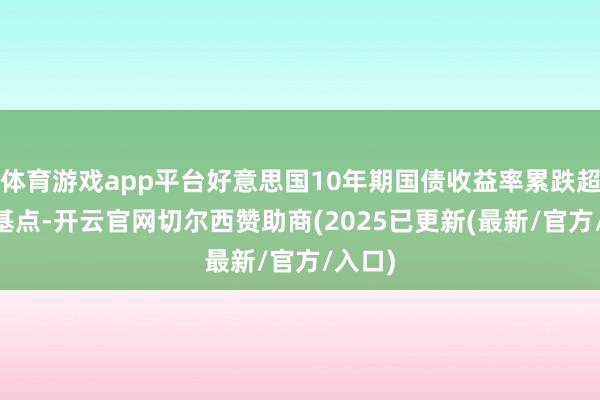 体育游戏app平台好意思国10年期国债收益率累跌超30个基点-开云官网切尔西赞助商(2025已更新(最新/官方/入口)
