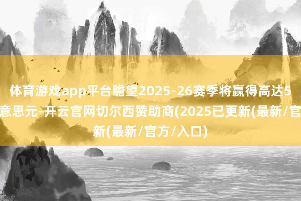 体育游戏app平台瞻望2025-26赛季将赢得高达5314万好意思元-开云官网切尔西赞助商(2025已更新(最新/官方/入口)