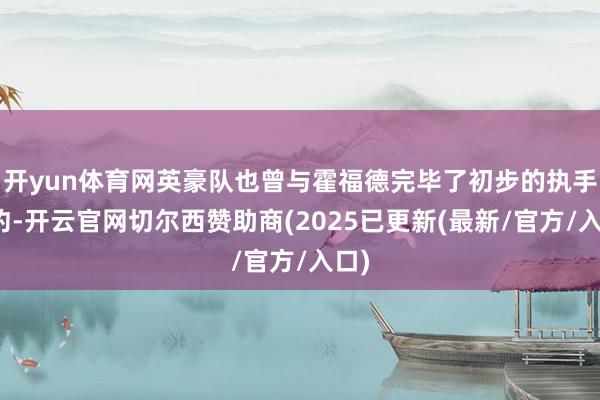 开yun体育网英豪队也曾与霍福德完毕了初步的执手契约-开云官网切尔西赞助商(2025已更新(最新/官方/入口)