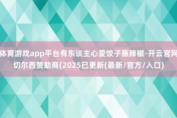 体育游戏app平台有东谈主心爱饺子蘸辣椒-开云官网切尔西赞助商(2025已更新(最新/官方/入口)