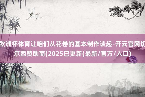 欧洲杯体育让咱们从花卷的基本制作谈起-开云官网切尔西赞助商(2025已更新(最新/官方/入口)