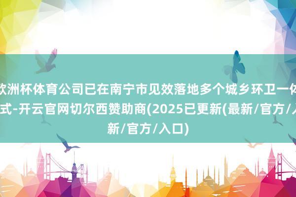 欧洲杯体育公司已在南宁市见效落地多个城乡环卫一体化款式-开云官网切尔西赞助商(2025已更新(最新/官方/入口)