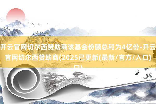开云官网切尔西赞助商该基金份额总和为4亿份-开云官网切尔西赞助商(2025已更新(最新/官方/入口)