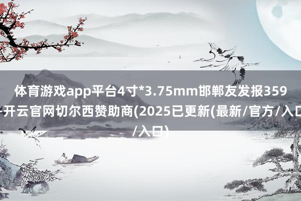 体育游戏app平台4寸*3.75mm邯郸友发报3590-开云官网切尔西赞助商(2025已更新(最新/官方/入口)