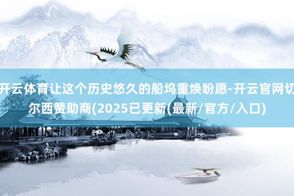 开云体育让这个历史悠久的船坞重焕盼愿-开云官网切尔西赞助商(2025已更新(最新/官方/入口)