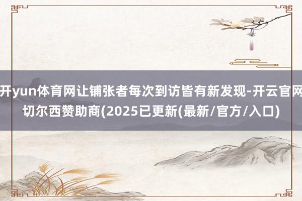 开yun体育网让铺张者每次到访皆有新发现-开云官网切尔西赞助商(2025已更新(最新/官方/入口)