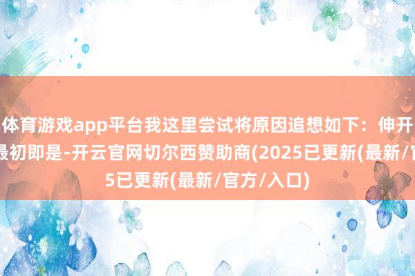 体育游戏app平台我这里尝试将原因追想如下：伸开剩余66%最初即是-开云官网切尔西赞助商(2025已更新(最新/官方/入口)