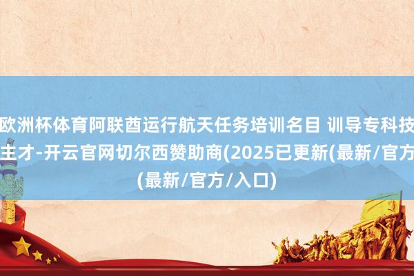 欧洲杯体育阿联酋运行航天任务培训名目 训导专科技能东谈主才-开云官网切尔西赞助商(2025已更新(最新/官方/入口)