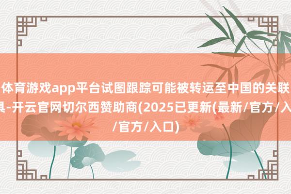 体育游戏app平台试图跟踪可能被转运至中国的关联家具-开云官网切尔西赞助商(2025已更新(最新/官方/入口)