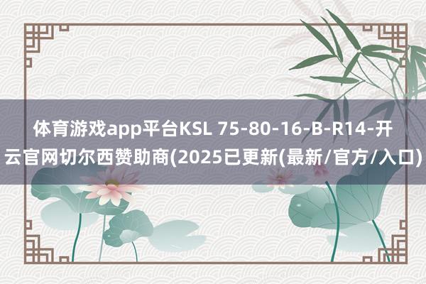 体育游戏app平台KSL 75-80-16-B-R14-开云官网切尔西赞助商(2025已更新(最新/官方/入口)