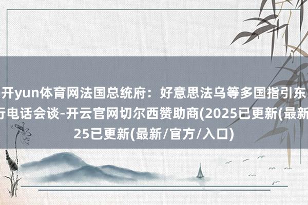 开yun体育网法国总统府：好意思法乌等多国指引东说念主将举行电话会谈-开云官网切尔西赞助商(2025已更新(最新/官方/入口)
