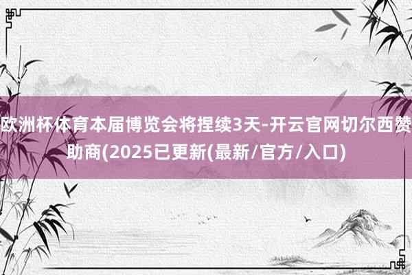 欧洲杯体育本届博览会将捏续3天-开云官网切尔西赞助商(2025已更新(最新/官方/入口)