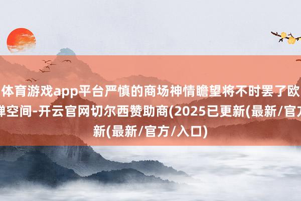 体育游戏app平台严慎的商场神情瞻望将不时罢了欧元的反弹空间-开云官网切尔西赞助商(2025已更新(最新/官方/入口)