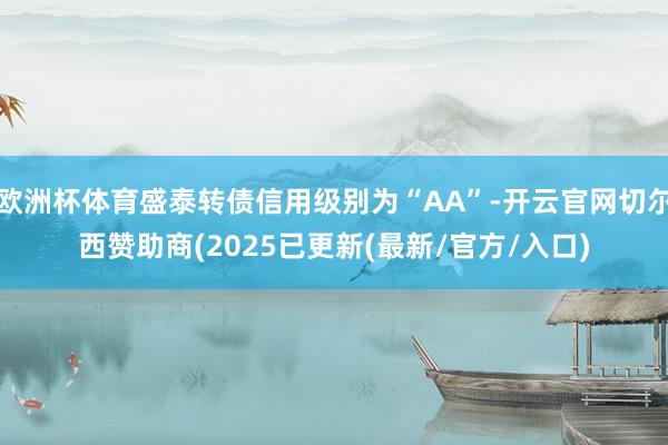 欧洲杯体育盛泰转债信用级别为“AA”-开云官网切尔西赞助商(2025已更新(最新/官方/入口)