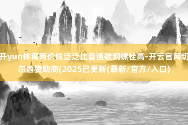 开yun体育网价钱泛泛比普通碳钢螺栓高-开云官网切尔西赞助商(2025已更新(最新/官方/入口)