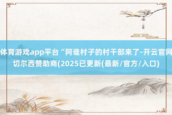 体育游戏app平台“阿谁村子的村干部来了-开云官网切尔西赞助商(2025已更新(最新/官方/入口)