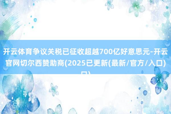 开云体育争议关税已征收超越700亿好意思元-开云官网切尔西赞助商(2025已更新(最新/官方/入口)