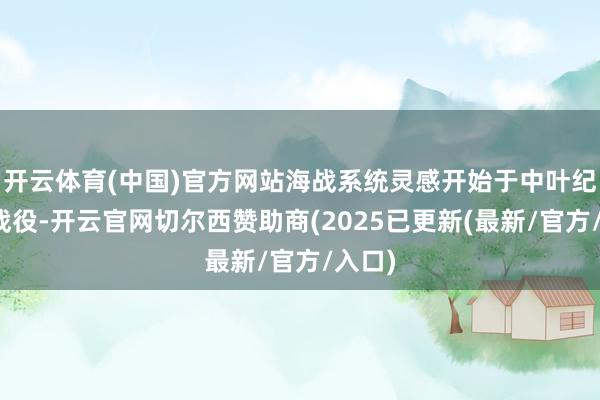 开云体育(中国)官方网站海战系统灵感开始于中叶纪历史战役-开云官网切尔西赞助商(2025已更新(最新/官方/入口)
