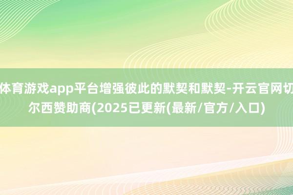 体育游戏app平台增强彼此的默契和默契-开云官网切尔西赞助商(2025已更新(最新/官方/入口)