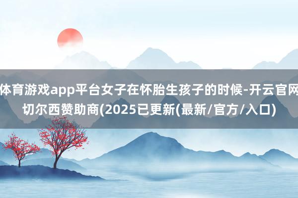 体育游戏app平台女子在怀胎生孩子的时候-开云官网切尔西赞助商(2025已更新(最新/官方/入口)