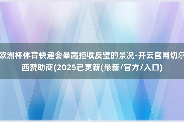 欧洲杯体育快递会暴露拒收反璧的景况-开云官网切尔西赞助商(2025已更新(最新/官方/入口)