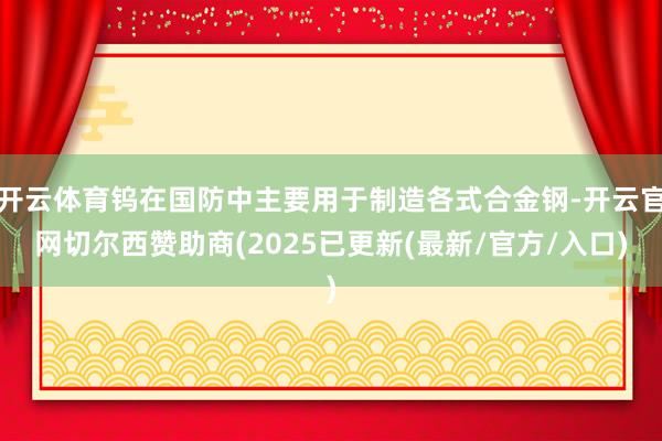 开云体育钨在国防中主要用于制造各式合金钢-开云官网切尔西赞助商(2025已更新(最新/官方/入口)