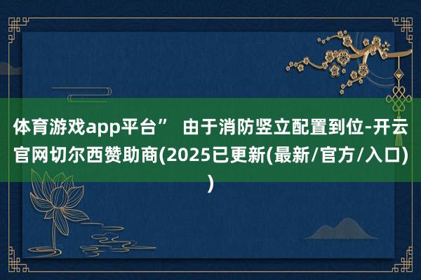 体育游戏app平台”  由于消防竖立配置到位-开云官网切尔西赞助商(2025已更新(最新/官方/入口)