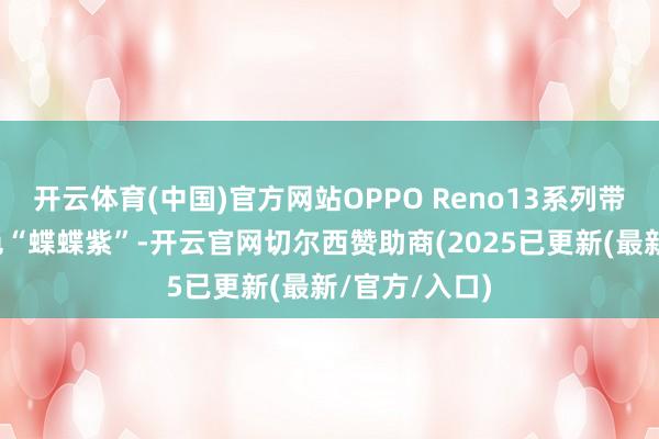 开云体育(中国)官方网站OPPO Reno13系列带来了全新配色“蝶蝶紫”-开云官网切尔西赞助商(2025已更新(最新/官方/入口)