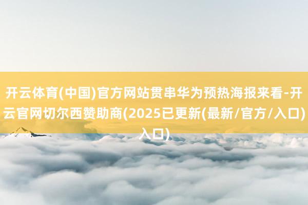 开云体育(中国)官方网站贯串华为预热海报来看-开云官网切尔西赞助商(2025已更新(最新/官方/入口)