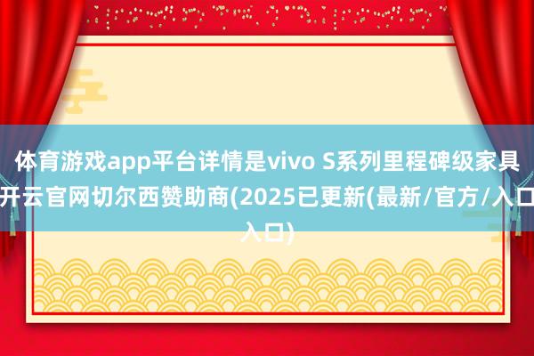 体育游戏app平台详情是vivo S系列里程碑级家具-开云官网切尔西赞助商(2025已更新(最新/官方/入口)