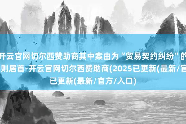 开云官网切尔西赞助商其中案由为“贸易契约纠纷”的公告以75则居首-开云官网切尔西赞助商(2025已更新(最新/官方/入口)