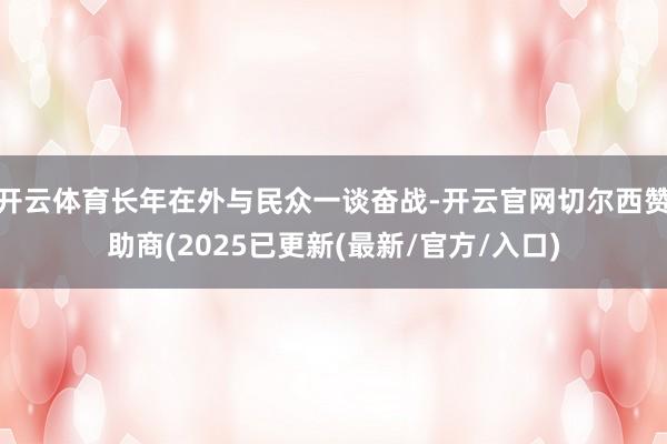 开云体育长年在外与民众一谈奋战-开云官网切尔西赞助商(2025已更新(最新/官方/入口)
