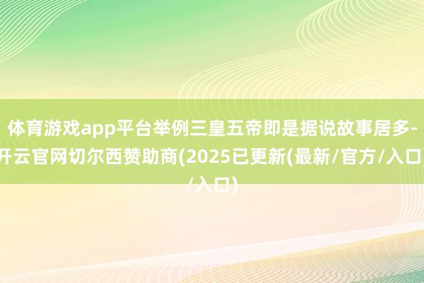 体育游戏app平台举例三皇五帝即是据说故事居多-开云官网切尔西赞助商(2025已更新(最新/官方/入口)