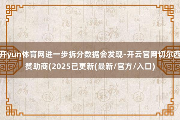 开yun体育网进一步拆分数据会发现-开云官网切尔西赞助商(2025已更新(最新/官方/入口)