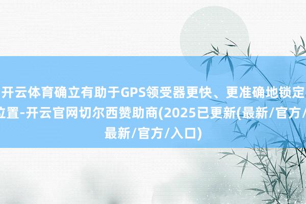 开云体育确立有助于GPS领受器更快、更准确地锁定卫星位置-开云官网切尔西赞助商(2025已更新(最新/官方/入口)