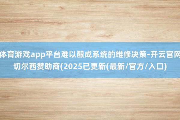 体育游戏app平台难以酿成系统的维修决策-开云官网切尔西赞助商(2025已更新(最新/官方/入口)