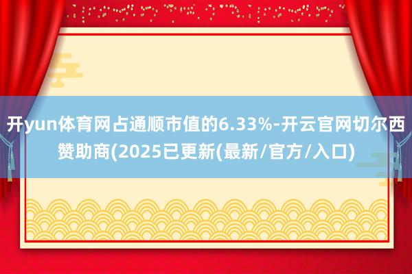 开yun体育网占通顺市值的6.33%-开云官网切尔西赞助商(2025已更新(最新/官方/入口)