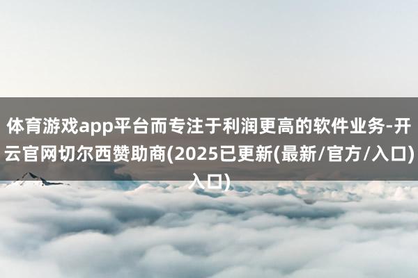 体育游戏app平台而专注于利润更高的软件业务-开云官网切尔西赞助商(2025已更新(最新/官方/入口)