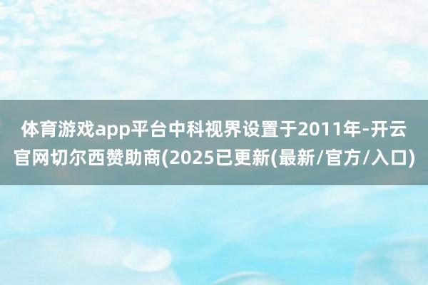 体育游戏app平台　　中科视界设置于2011年-开云官网切尔西赞助商(2025已更新(最新/官方/入口)