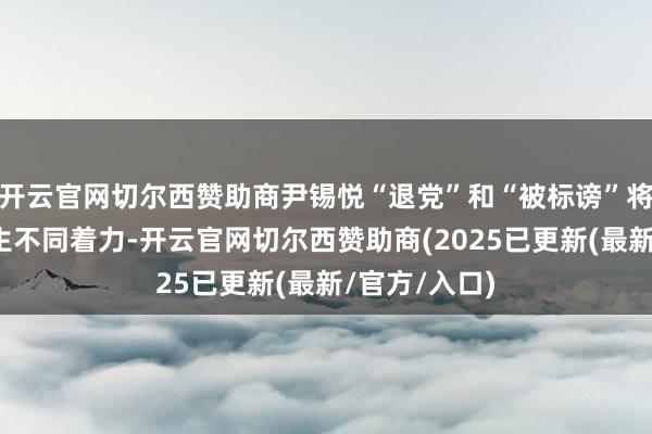 开云官网切尔西赞助商尹锡悦“退党”和“被标谤”将在政事上产生不同着力-开云官网切尔西赞助商(2025已更新(最新/官方/入口)