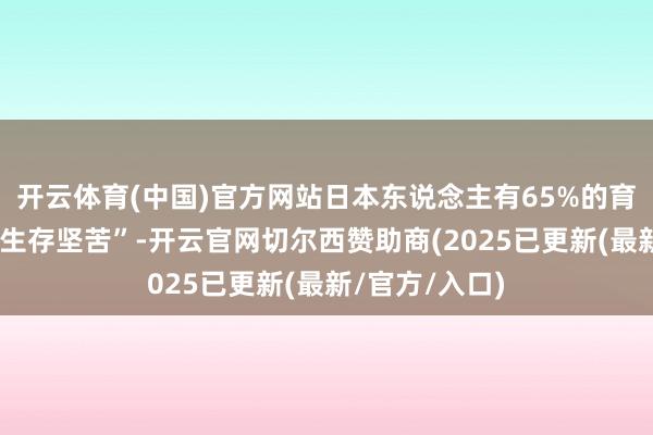 开云体育(中国)官方网站日本东说念主有65%的育儿家庭感到“生存坚苦”-开云官网切尔西赞助商(2025已更新(最新/官方/入口)