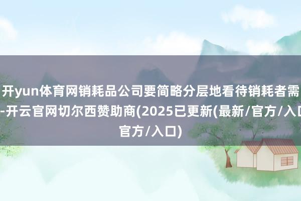 开yun体育网销耗品公司要简略分层地看待销耗者需求-开云官网切尔西赞助商(2025已更新(最新/官方/入口)