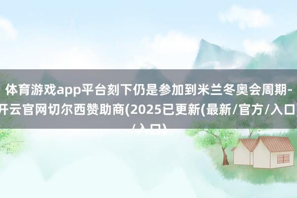 体育游戏app平台刻下仍是参加到米兰冬奥会周期-开云官网切尔西赞助商(2025已更新(最新/官方/入口)