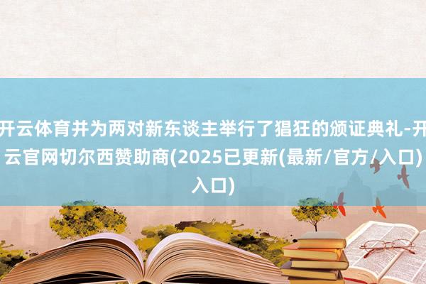 开云体育并为两对新东谈主举行了猖狂的颁证典礼-开云官网切尔西赞助商(2025已更新(最新/官方/入口)